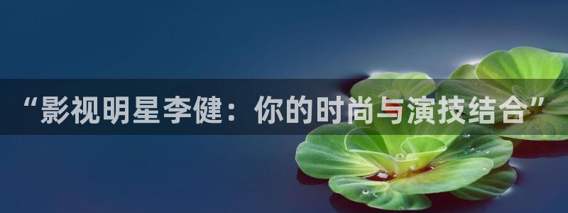 秋霞午夜倫理影院：“影視明星李健：你的時尚與演技結(jié)合”